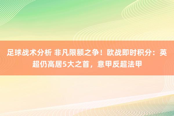 足球战术分析 非凡限额之争！欧战即时积分：英超仍高居5大之首，意甲反超法甲