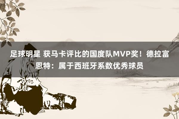 足球明星 获马卡评比的国度队MVP奖！德拉富恩特：属于西班牙系数优秀球员