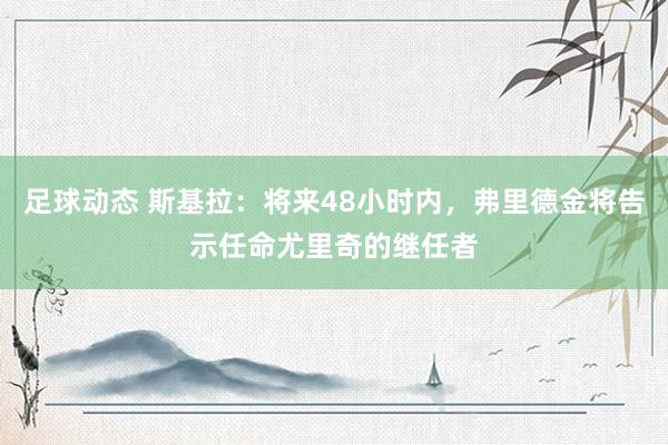 足球动态 斯基拉：将来48小时内，弗里德金将告示任命尤里奇的继任者