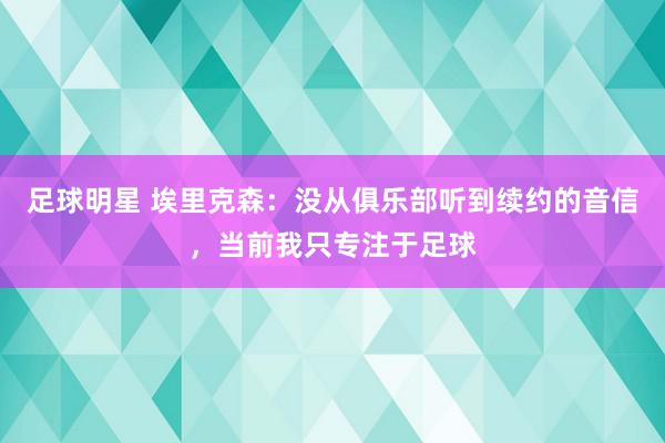 足球明星 埃里克森：没从俱乐部听到续约的音信，当前我只专注于足球