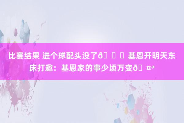 比赛结果 进个球配头没了😅基恩开明天东床打趣：基恩家的事少顷万变🤪