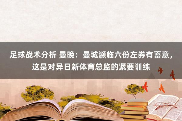 足球战术分析 曼晚：曼城濒临六份左券有蓄意，这是对异日新体育总监的紧要训练