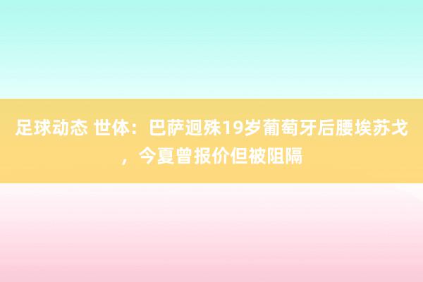 足球动态 世体：巴萨迥殊19岁葡萄牙后腰埃苏戈，今夏曾报价但被阻隔