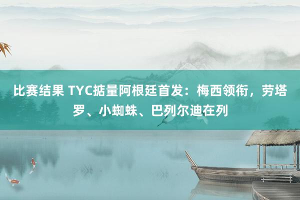 比赛结果 TYC掂量阿根廷首发：梅西领衔，劳塔罗、小蜘蛛、巴列尔迪在列