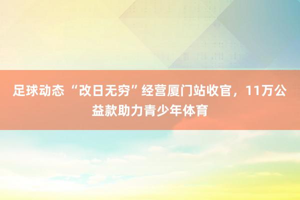 足球动态 “改日无穷”经营厦门站收官，11万公益款助力青少年体育