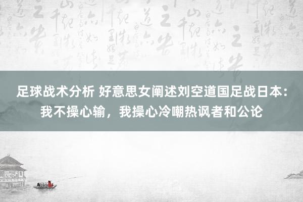 足球战术分析 好意思女阐述刘空道国足战日本：我不操心输，我操心冷嘲热讽者和公论