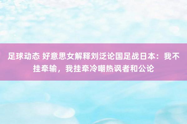 足球动态 好意思女解释刘泛论国足战日本：我不挂牵输，我挂牵冷嘲热讽者和公论