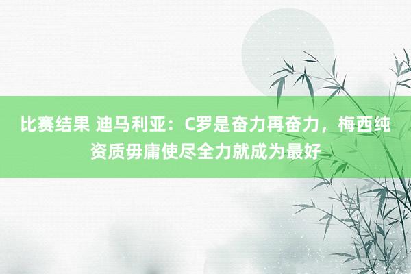 比赛结果 迪马利亚：C罗是奋力再奋力，梅西纯资质毋庸使尽全力就成为最好