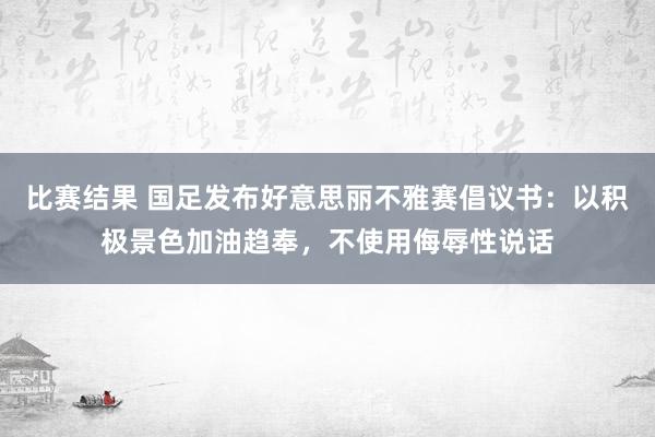 比赛结果 国足发布好意思丽不雅赛倡议书：以积极景色加油趋奉，不使用侮辱性说话