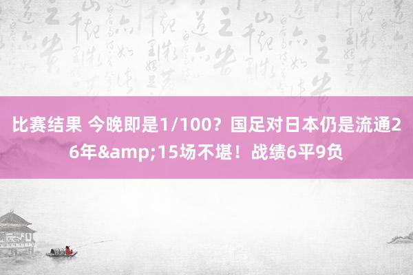 比赛结果 今晚即是1/100？国足对日本仍是流通26年&15场不堪！战绩6平9负