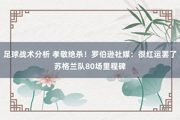 足球战术分析 孝敬绝杀！罗伯逊社媒：很红运罢了苏格兰队80场里程碑