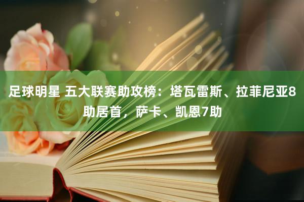 足球明星 五大联赛助攻榜：塔瓦雷斯、拉菲尼亚8助居首，萨卡、凯恩7助