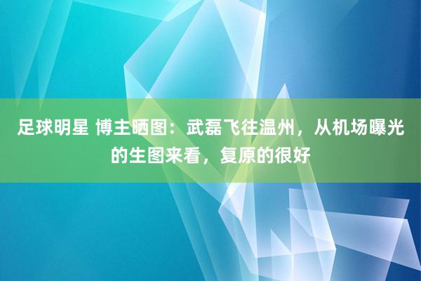 足球明星 博主晒图：武磊飞往温州，从机场曝光的生图来看，复原的很好