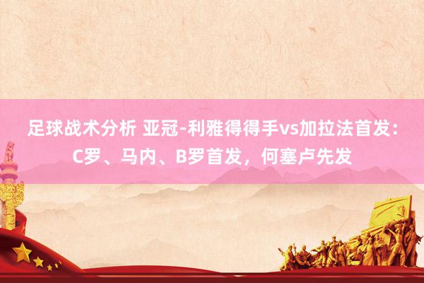 足球战术分析 亚冠-利雅得得手vs加拉法首发：C罗、马内、B罗首发，何塞卢先发