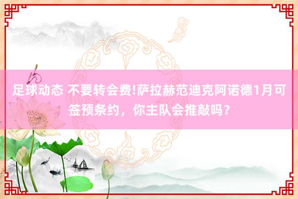 足球动态 不要转会费!萨拉赫范迪克阿诺德1月可签预条约，你主队会推敲吗？