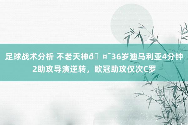 足球战术分析 不老天神🤯36岁迪马利亚4分钟2助攻导演逆转，欧冠助攻仅次C罗