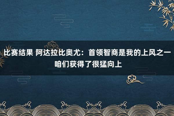 比赛结果 阿达拉比奥尤：首领智商是我的上风之一 咱们获得了很猛向上