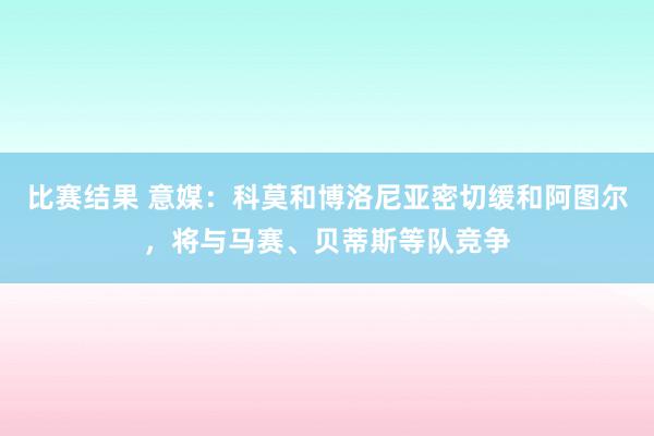 比赛结果 意媒：科莫和博洛尼亚密切缓和阿图尔，将与马赛、贝蒂斯等队竞争