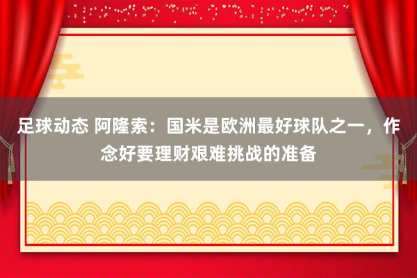 足球动态 阿隆索：国米是欧洲最好球队之一，作念好要理财艰难挑战的准备