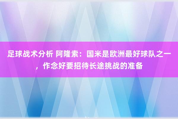 足球战术分析 阿隆索：国米是欧洲最好球队之一，作念好要招待长途挑战的准备