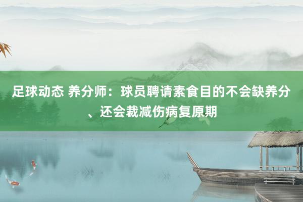 足球动态 养分师：球员聘请素食目的不会缺养分、还会裁减伤病复原期