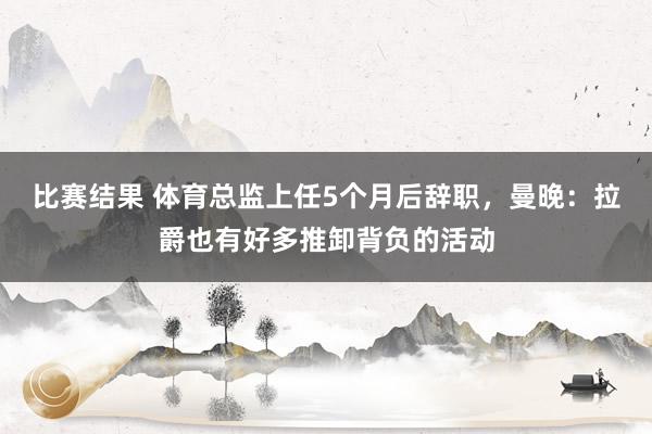 比赛结果 体育总监上任5个月后辞职，曼晚：拉爵也有好多推卸背负的活动