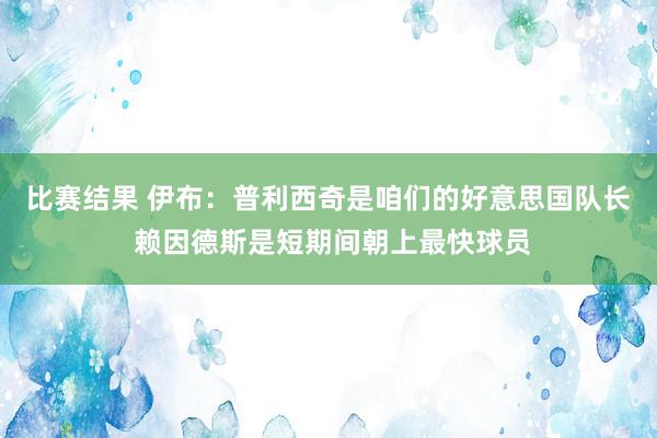 比赛结果 伊布：普利西奇是咱们的好意思国队长 赖因德斯是短期间朝上最快球员