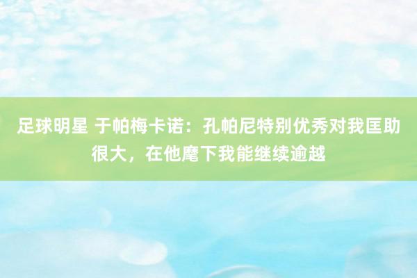 足球明星 于帕梅卡诺：孔帕尼特别优秀对我匡助很大，在他麾下我能继续逾越