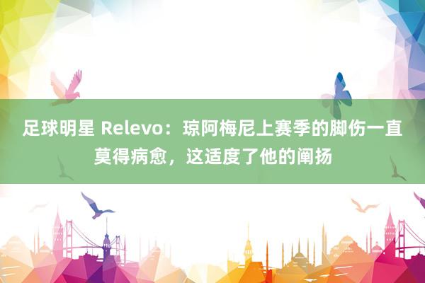 足球明星 Relevo：琼阿梅尼上赛季的脚伤一直莫得病愈，这适度了他的阐扬