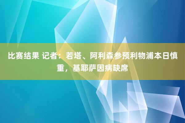 比赛结果 记者：若塔、阿利森参预利物浦本日慎重，基耶萨因病缺席