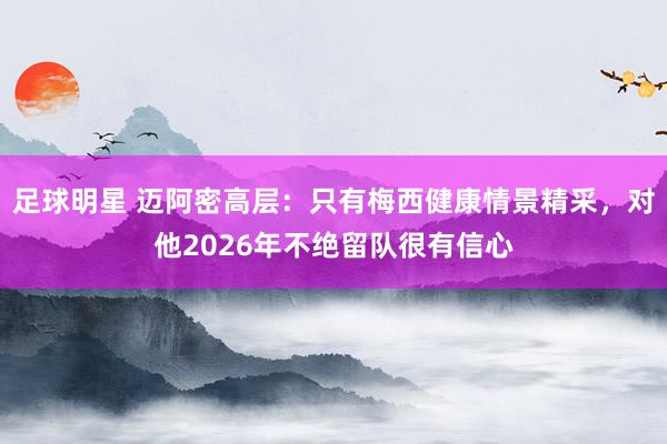 足球明星 迈阿密高层：只有梅西健康情景精采，对他2026年不绝留队很有信心