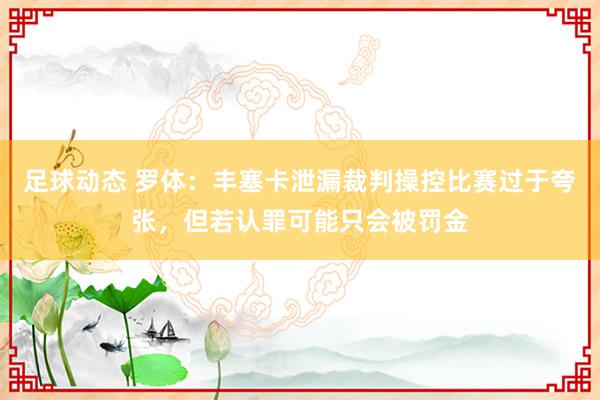 足球动态 罗体：丰塞卡泄漏裁判操控比赛过于夸张，但若认罪可能只会被罚金