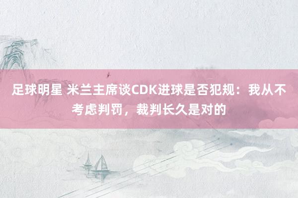 足球明星 米兰主席谈CDK进球是否犯规：我从不考虑判罚，裁判长久是对的