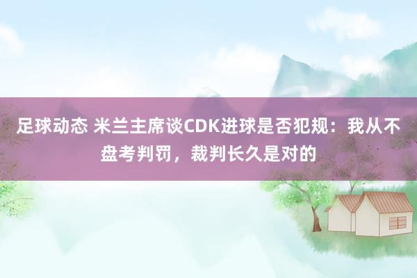 足球动态 米兰主席谈CDK进球是否犯规：我从不盘考判罚，裁判长久是对的