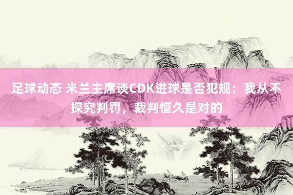 足球动态 米兰主席谈CDK进球是否犯规：我从不探究判罚，裁判恒久是对的