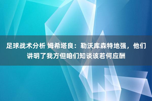 足球战术分析 姆希塔良：勒沃库森特地强，他们讲明了我方但咱们知谈该若何应酬