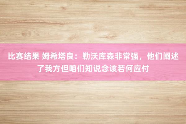 比赛结果 姆希塔良：勒沃库森非常强，他们阐述了我方但咱们知说念该若何应付