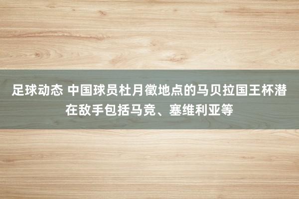 足球动态 中国球员杜月徵地点的马贝拉国王杯潜在敌手包括马竞、塞维利亚等