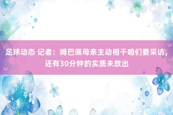 足球动态 记者：姆巴佩母亲主动相干咱们要采访，还有30分钟的实质未放出