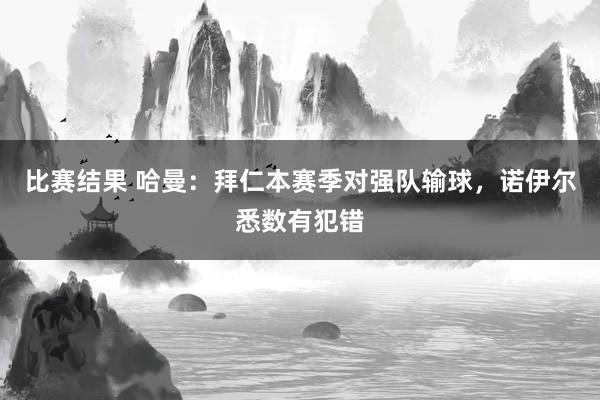 比赛结果 哈曼：拜仁本赛季对强队输球，诺伊尔悉数有犯错