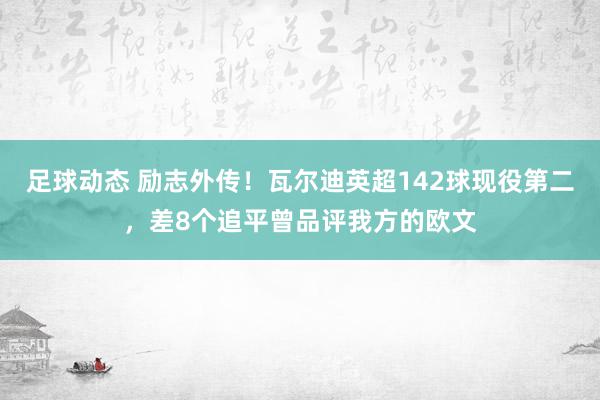 足球动态 励志外传！瓦尔迪英超142球现役第二，差8个追平曾品评我方的欧文