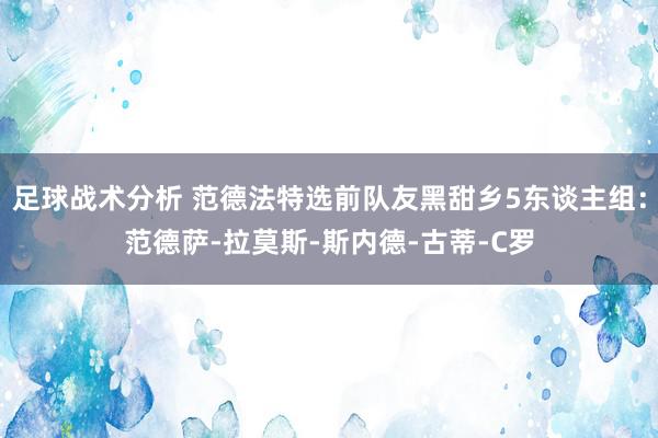 足球战术分析 范德法特选前队友黑甜乡5东谈主组：范德萨-拉莫斯-斯内德-古蒂-C罗