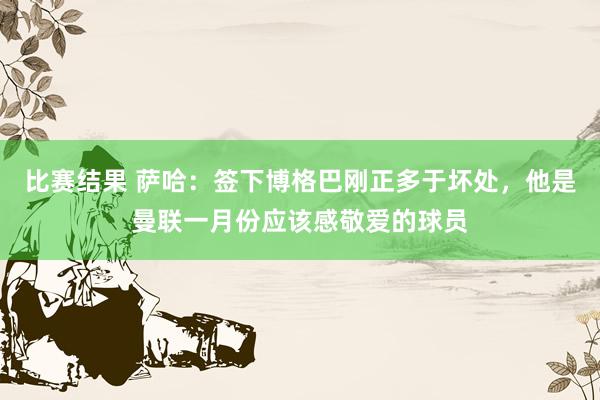 比赛结果 萨哈：签下博格巴刚正多于坏处，他是曼联一月份应该感敬爱的球员