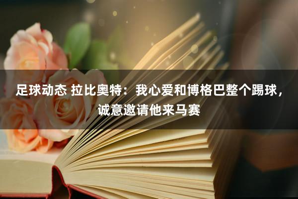 足球动态 拉比奥特：我心爱和博格巴整个踢球，诚意邀请他来马赛