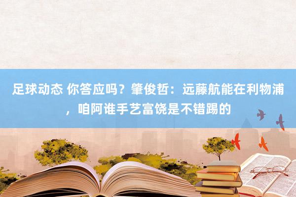 足球动态 你答应吗？肇俊哲：远藤航能在利物浦，咱阿谁手艺富饶是不错踢的