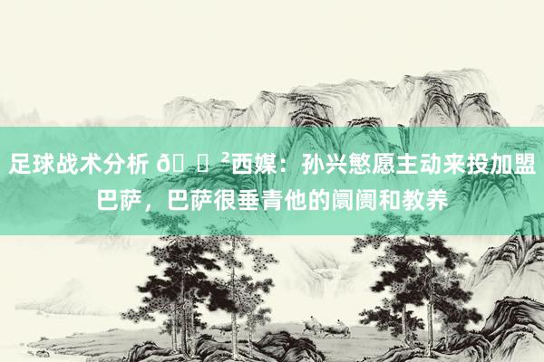 足球战术分析 😲西媒：孙兴慜愿主动来投加盟巴萨，巴萨很垂青他的阛阓和教养