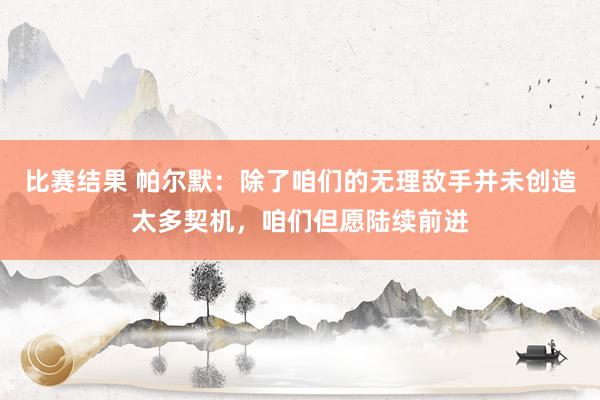 比赛结果 帕尔默：除了咱们的无理敌手并未创造太多契机，咱们但愿陆续前进