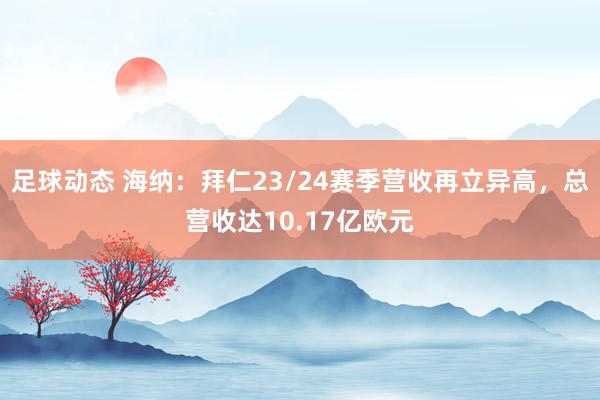 足球动态 海纳：拜仁23/24赛季营收再立异高，总营收达10.17亿欧元