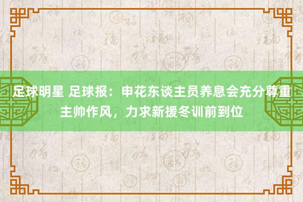 足球明星 足球报：申花东谈主员养息会充分尊重主帅作风，力求新援冬训前到位