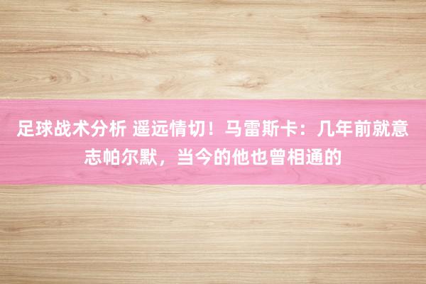 足球战术分析 遥远情切！马雷斯卡：几年前就意志帕尔默，当今的他也曾相通的